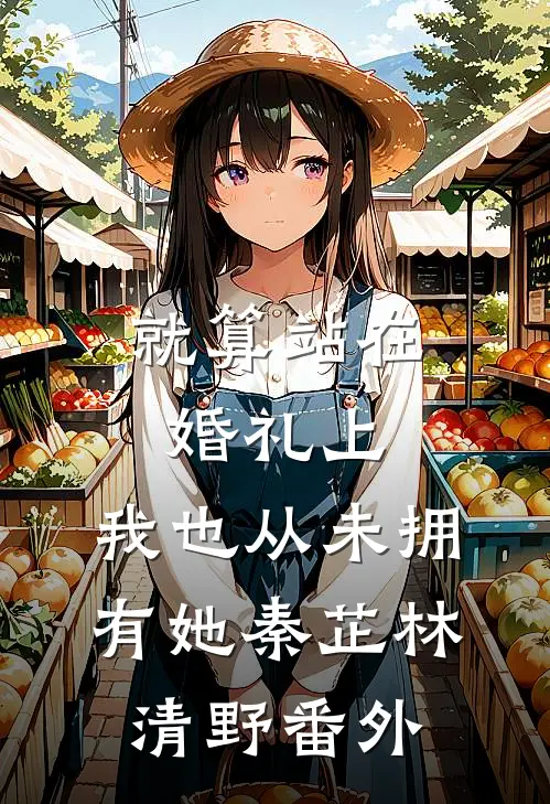 就算站在婚礼上，我也从未拥有她秦芷林清野番外