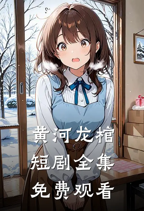 黄河龙棺短剧全集免费观看