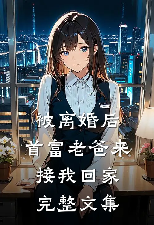 被离婚后，首富老爸来接我回家完整文集