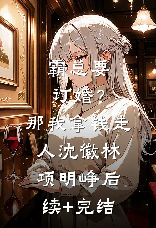 霸总要订婚？那我拿钱走人沈徽林项明峥后续+完结