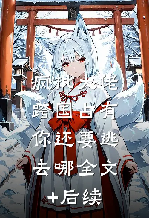 疯批大佬跨国占有：你还要逃去哪全文+后续