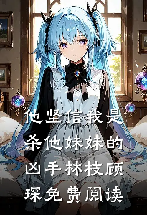 他坚信我是杀他妹妹的凶手林枝顾琛免费阅读