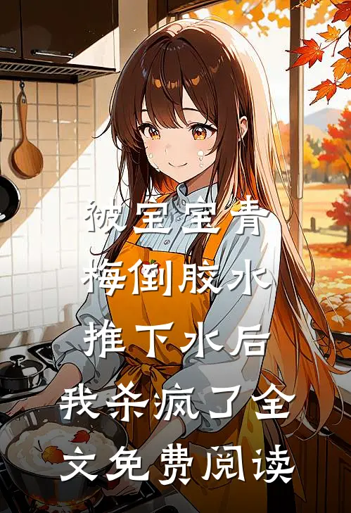 被宝宝青梅倒胶水推下水后，我杀疯了全文免费阅读