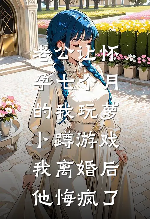 老公让怀孕七个月的我玩萝卜蹲游戏，我离婚后他悔疯了