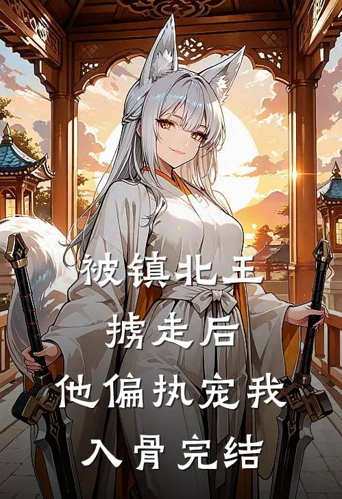 被镇北王掳走后，他偏执宠我入骨完结