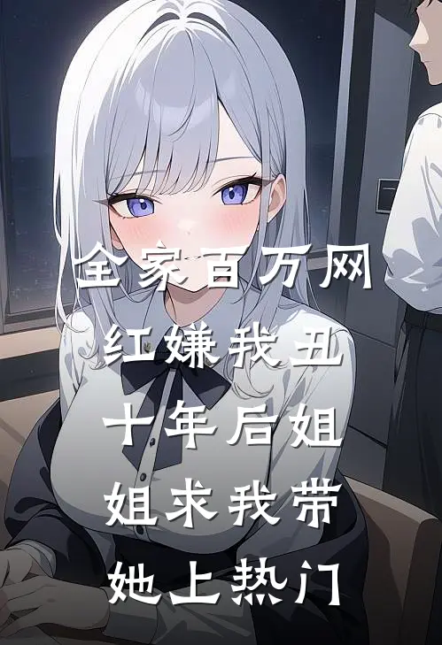 全家百万网红嫌我丑，十年后姐姐求我带她上热门