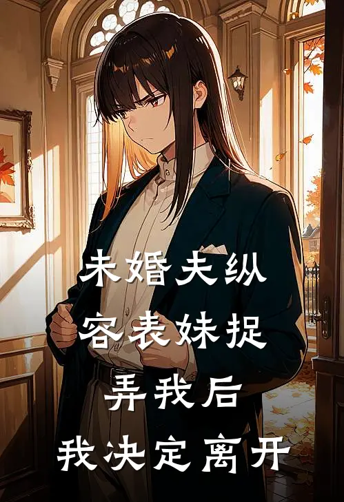 未婚夫纵容表妹捉弄我后，我决定离开