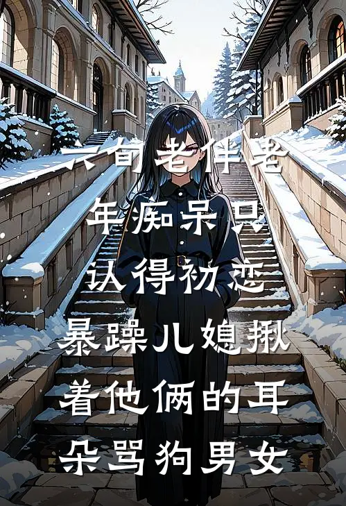 六旬老伴老年痴呆只认得初恋，暴躁儿媳揪着他俩的耳朵骂狗男女
