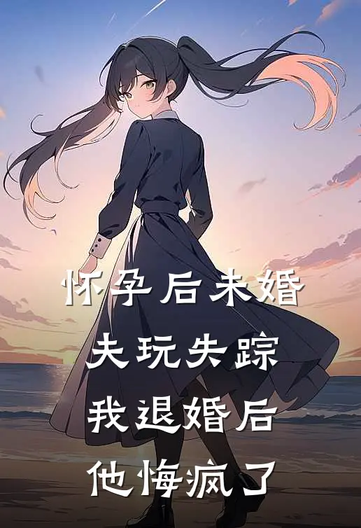 怀孕后未婚夫玩失踪，我退婚后他悔疯了
