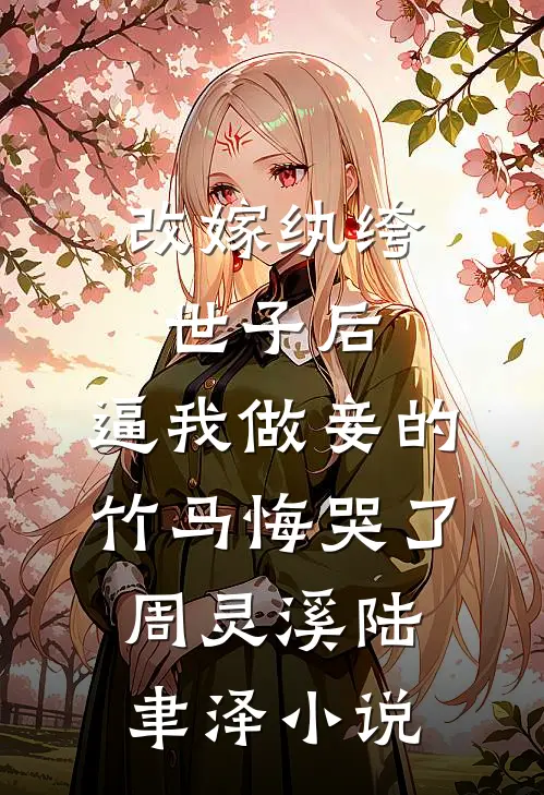 改嫁纨绔世子后，逼我做妾的竹马悔哭了周灵溪陆聿泽小说