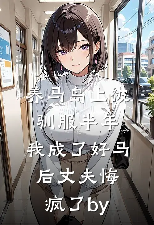 养马岛上被驯服半年，我成了好马后丈夫悔疯了by