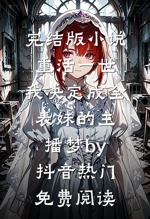 完结版小说重活一世，我决定成全表妹的主播梦by抖音热门免费阅读
