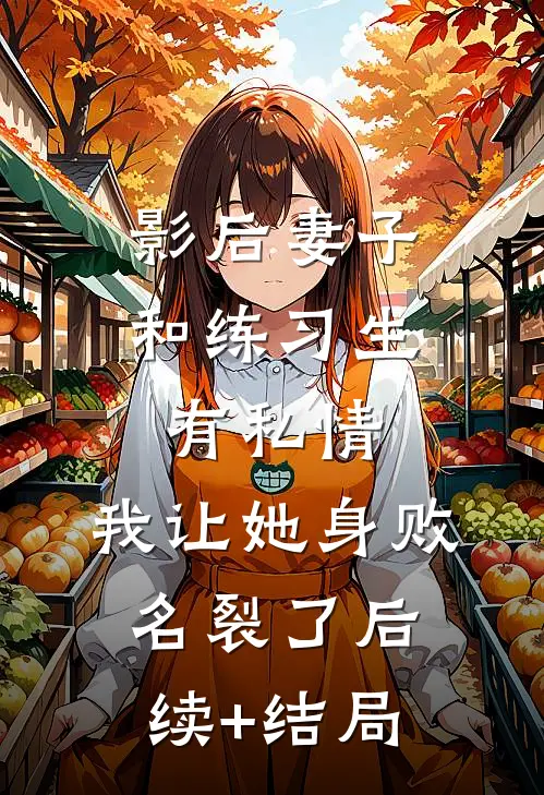 影后妻子和练习生有私情，我让她身败名裂了后续+结局