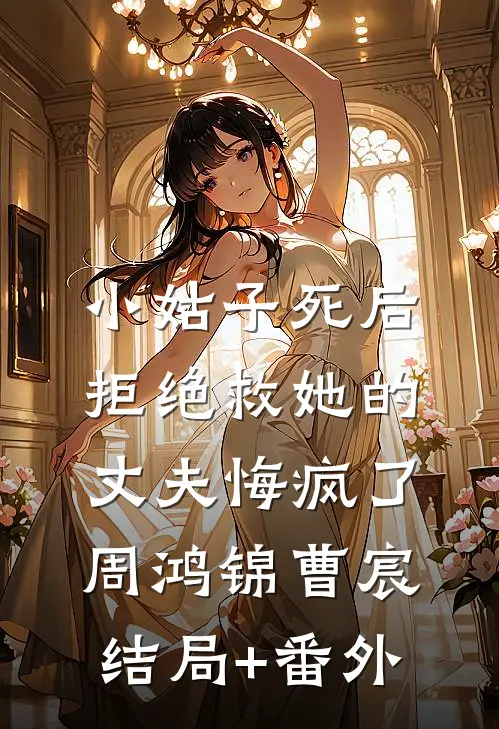 小姑子死后，拒绝救她的丈夫悔疯了周鸿锦曹宸结局+番外