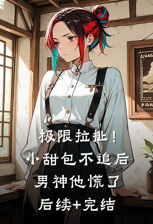 极限拉扯！小甜包不追后男神他慌了后续+完结