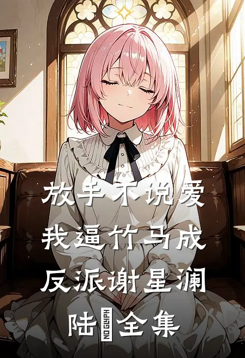 放手不说爱，我逼竹马成反派谢星澜陆璟 全集