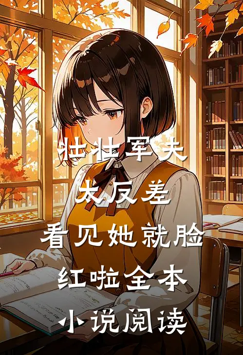 壮壮军夫太反差，看见她就脸红啦全本小说阅读