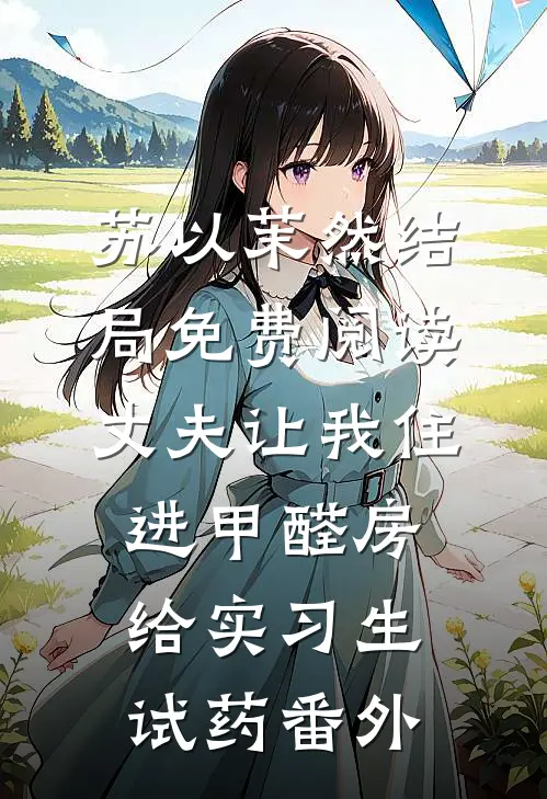 苏以茉然结局免费阅读丈夫让我住进甲醛房，给实习生试药番外