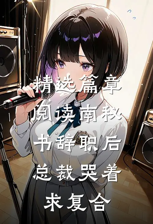 精选篇章阅读南秘书辞职后，总裁哭着求复合