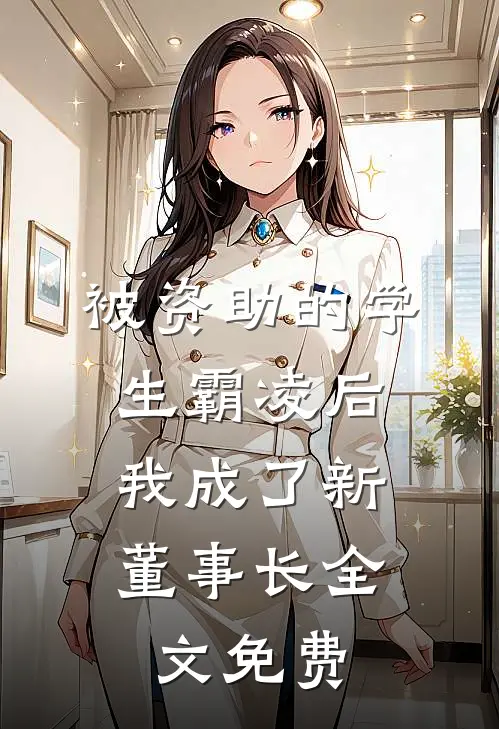 被资助的学生霸凌后，我成了新董事长全文免费