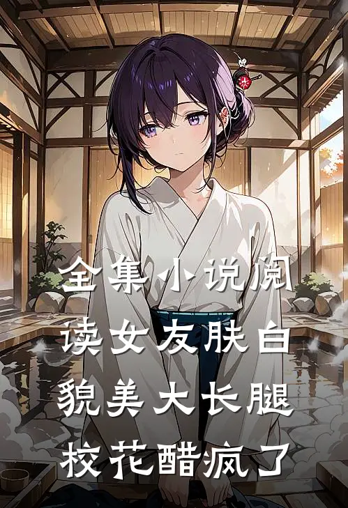 全集小说阅读女友肤白貌美大长腿，校花醋疯了