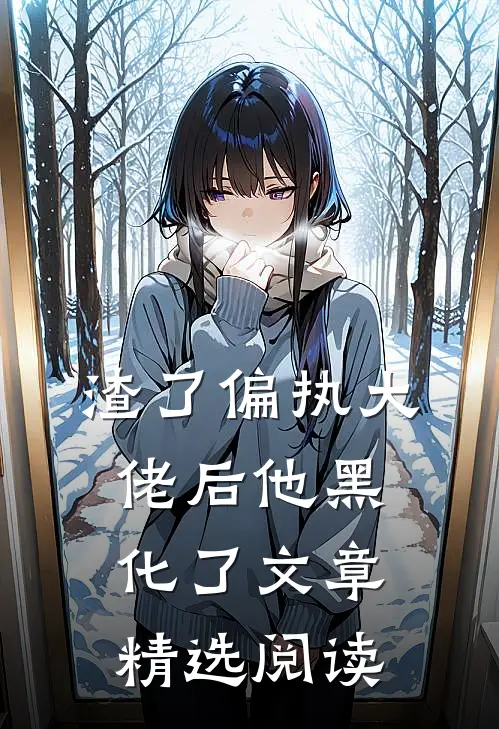 渣了偏执大佬后他黑化了文章精选阅读