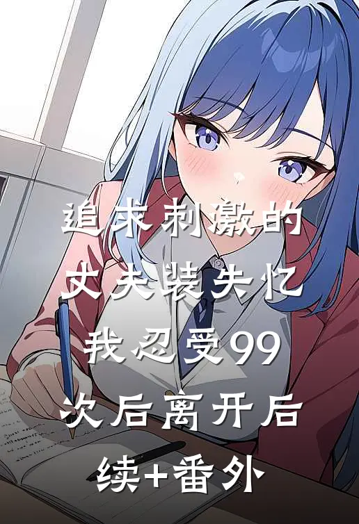 追求刺激的丈夫装失忆，我忍受99次后离开后续+番外