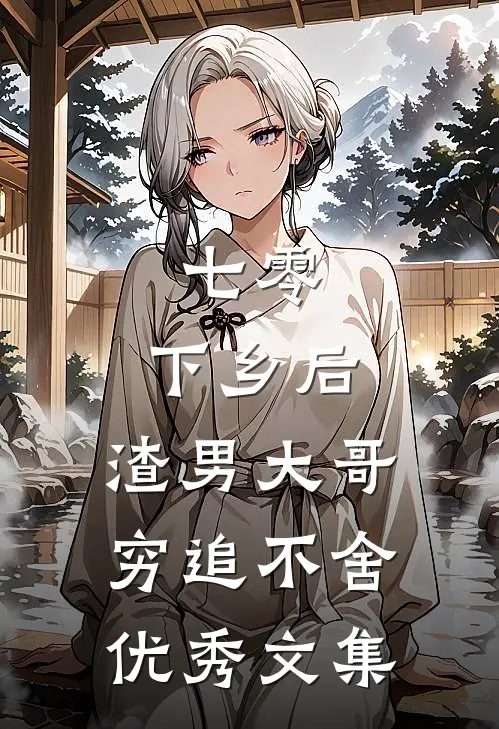 七零：下乡后，渣男大哥穷追不舍优秀文集