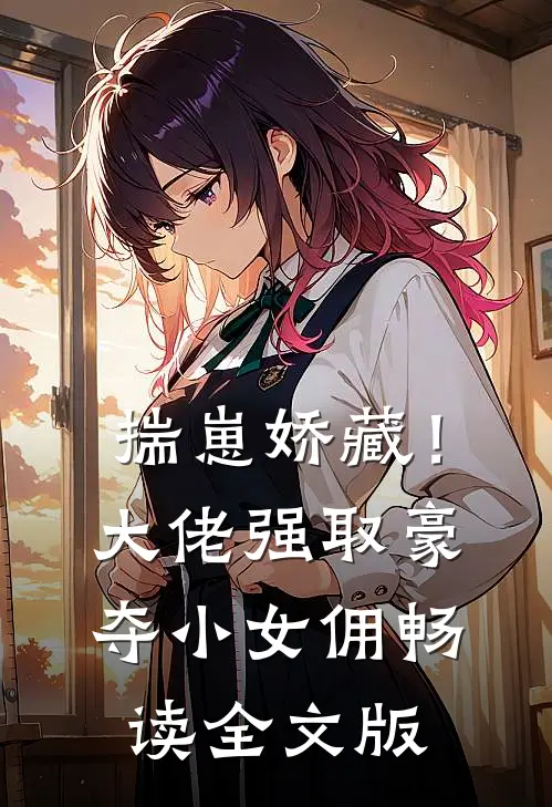 揣崽娇藏！大佬强取豪夺小女佣畅读全文版