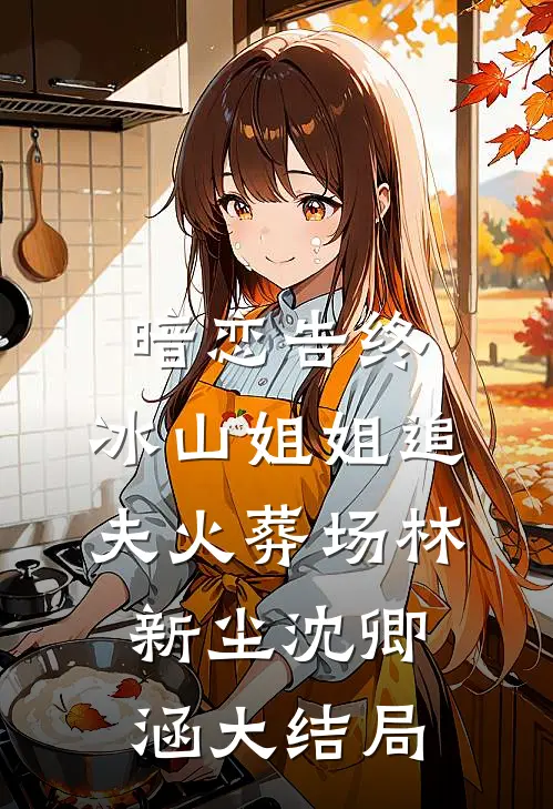 暗恋告终，冰山姐姐追夫火葬场林新尘沈卿涵大结局