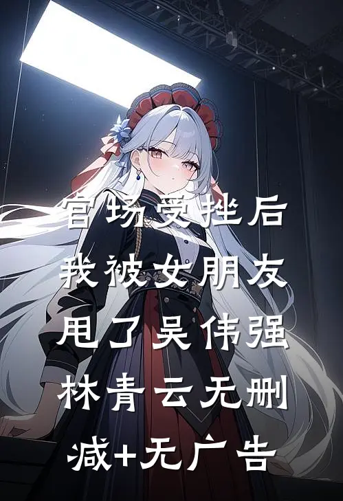官场受挫后，我被女朋友甩了吴伟强林青云无删减+无广告