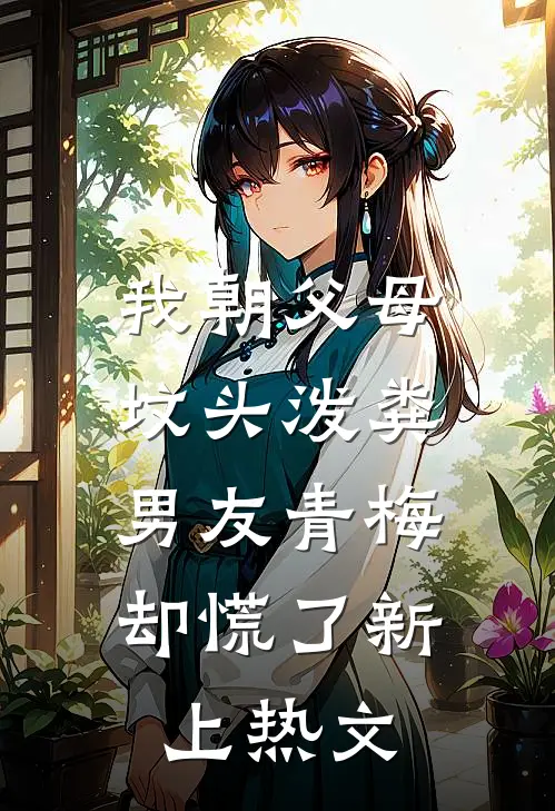 我朝父母坟头泼粪，男友青梅却慌了新上热文