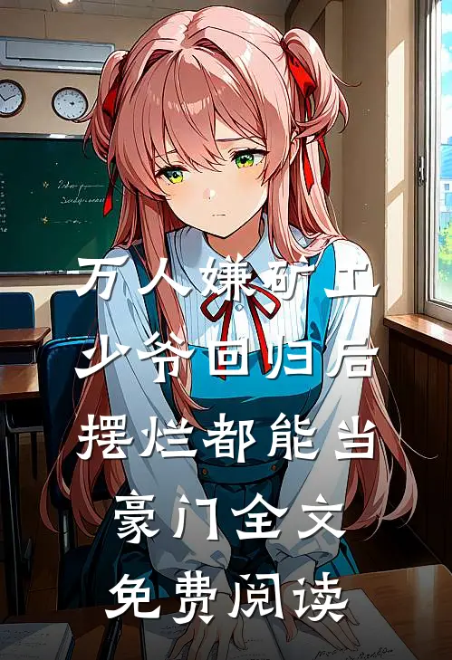 万人嫌矿工少爷回归后，摆烂都能当豪门全文免费阅读