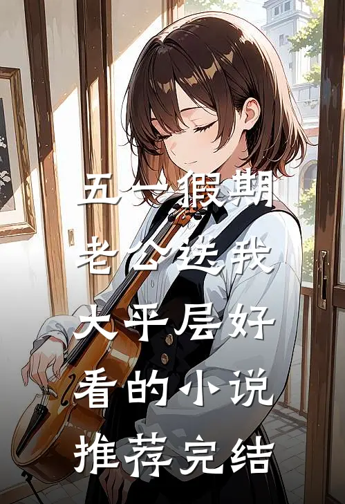 五一假期，老公送我大平层好看的小说推荐完结