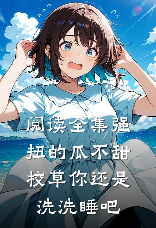 阅读全集强扭的瓜不甜，校草你还是洗洗睡吧