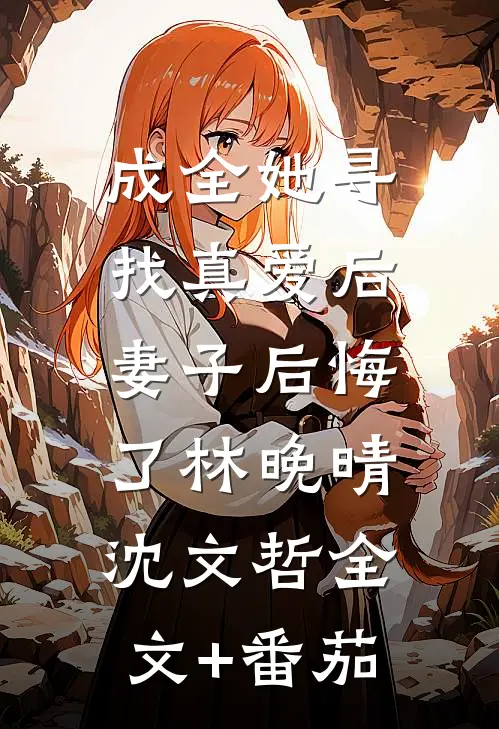 成全她寻找真爱后，妻子后悔了林晚晴沈文哲全文+番茄