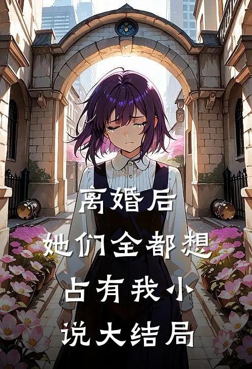 离婚后，她们全都想占有我小说大结局