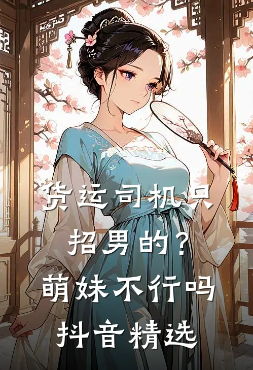 货运司机只招男的？萌妹不行吗抖音精选