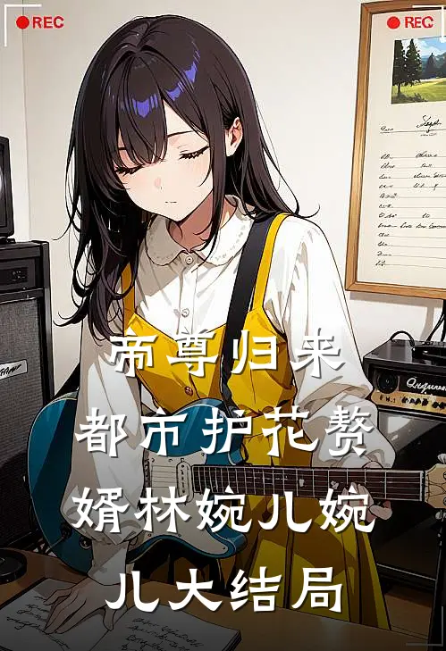 帝尊归来：都市护花赘婿林婉儿婉儿大结局