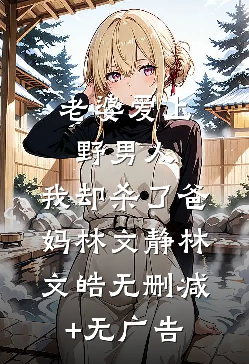 老婆爱上野男人，我却杀了爸妈林文静林文皓无删减+无广告