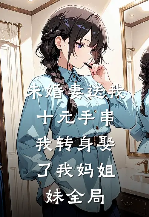 未婚妻送我十元手串，我转身娶了我妈姐妹全局