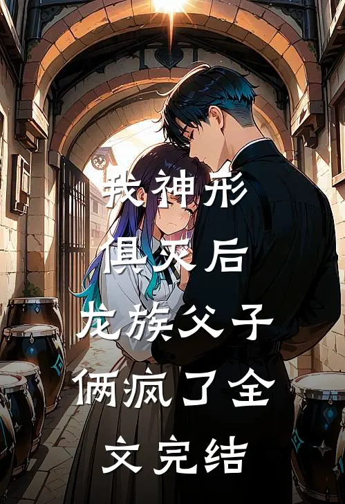 我神形俱灭后，龙族父子俩疯了全文完结