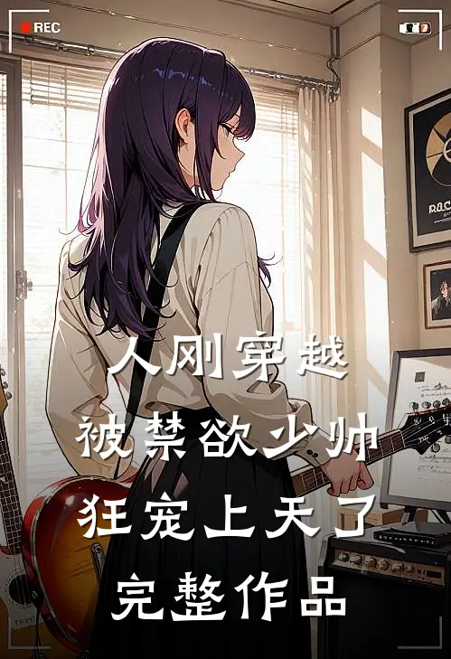 人刚穿越，被禁欲少帅狂宠上天了完整作品