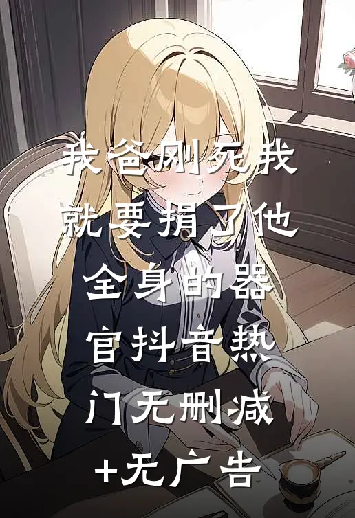 我爸刚死我就要捐了他全身的器官抖音热门无删减+无广告