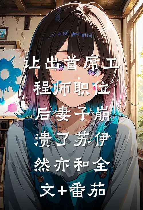 让出首席工程师职位后妻子崩溃了苏伊然亦和全文+番茄