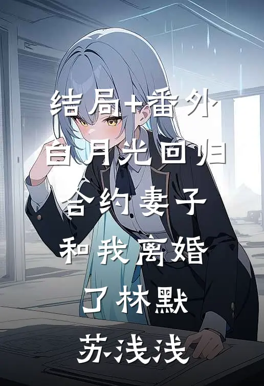 结局+番外白月光回归，合约妻子和我离婚了林默苏浅浅