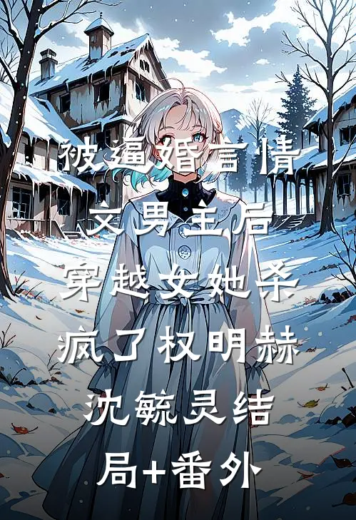 被逼婚言情文男主后，穿越女她杀疯了权明赫沈毓灵结局+番外