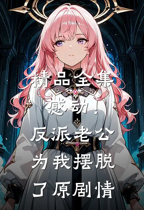 精品全集感动！反派老公为我摆脱了原剧情