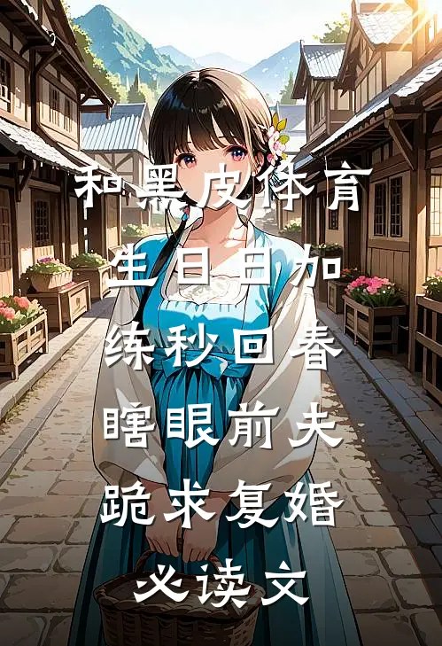 和黑皮体育生日日加练秒回春，瞎眼前夫跪求复婚必读文
