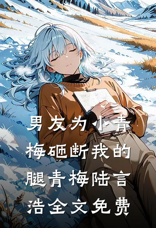 男友为小青梅砸断我的腿青梅陆言浩全文免费